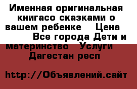 Именная оригинальная книгасо сказками о вашем ребенке  › Цена ­ 1 500 - Все города Дети и материнство » Услуги   . Дагестан респ.